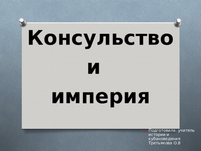  Консульство и империя Подготовила: учитель истории и кубановедения Третьякова О.В . 