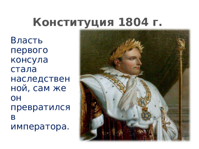 Конституция 1804 г. Власть первого консула стала наследственной, сам же он превратился в императора. 