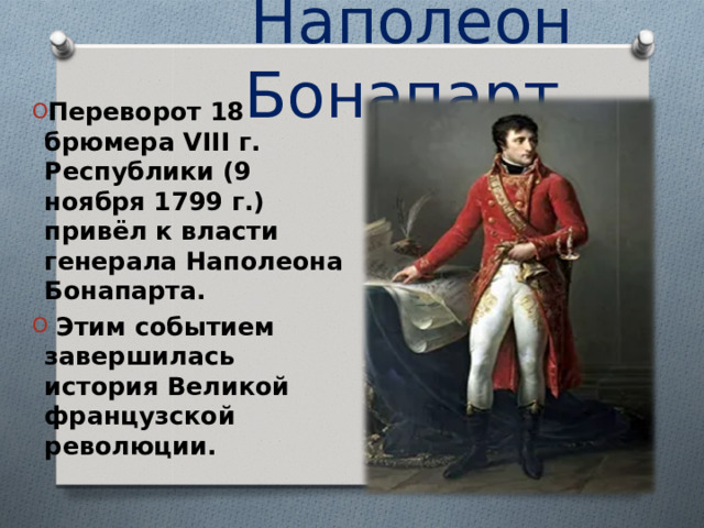 Наполеон Бонапарт Переворот 18 брюмера VIII г. Республики (9 ноября 1799 г.) привёл к власти генерала Наполеона Бонапарта.  Этим событием завершилась история Великой французской революции. 