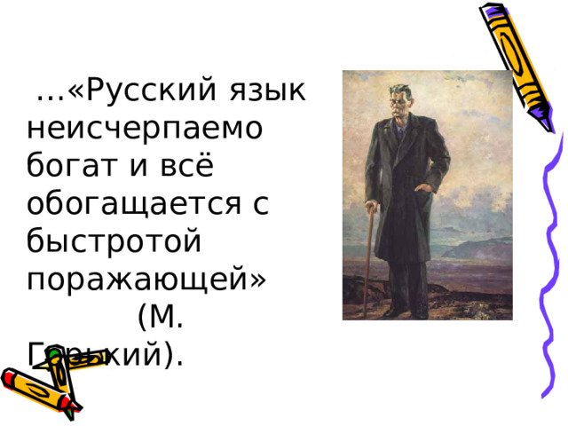  … «Русский язык неисчерпаемо богат и всё обогащается с быстротой поражающей»  (М. Горький). 