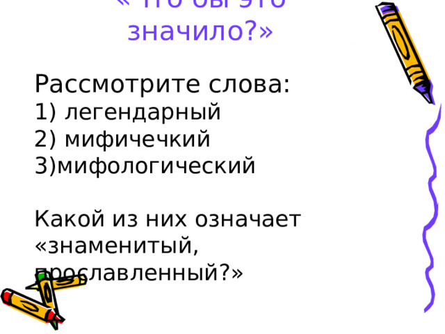 «Что бы это значило?» Рассмотрите слова: 1) легендарный 2) мифичечкий 3)мифологический Какой из них означает «знаменитый, прославленный?» 