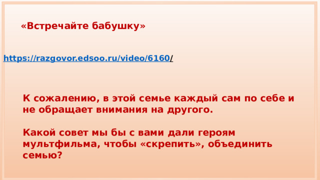«Встречайте бабушку» https://razgovor.edsoo.ru/video/6160 /  К сожалению, в этой семье каждый сам по себе и не обращает внимания на другого. Какой совет мы бы с вами дали героям мультфильма, чтобы «скрепить», объединить семью? 