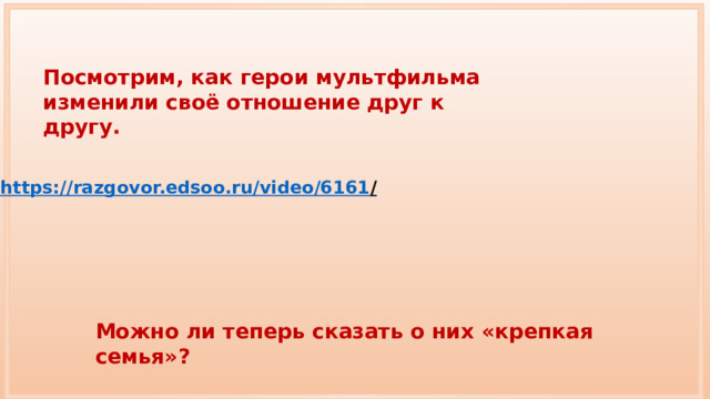 Посмотрим, как герои мультфильма изменили своё отношение друг к другу. https://razgovor.edsoo.ru/video/6161 /  Можно ли теперь сказать о них «крепкая семья»? 