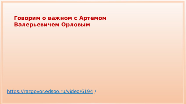 Говорим о важном с Артемом Валерьевичем Орловым https:// razgovor.edsoo.ru/video/6194  / 