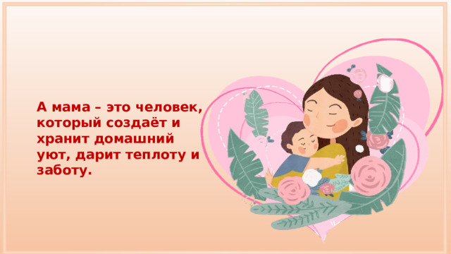 А мама – это человек, который создаёт и хранит домашний уют, дарит теплоту и заботу. 