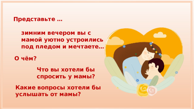 Представьте … зимним вечером вы с мамой уютно устроились под пледом и мечтаете… О чём? Что вы хотели бы спросить у мамы? Какие вопросы хотели бы услышать от мамы? 