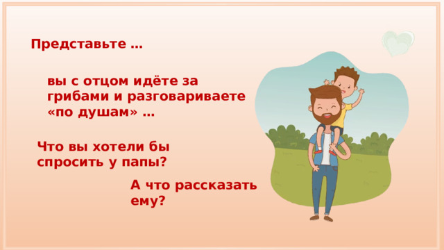 Представьте … вы с отцом идёте за грибами и разговариваете «по душам» … Что вы хотели бы спросить у папы? А что рассказать ему? 