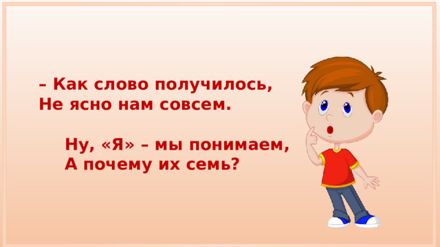 – Как слово получилось, Не ясно нам совсем. Ну, «Я» – мы понимаем, А почему их семь? 
