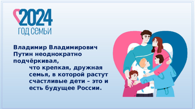 Владимир Владимирович Путин неоднократно подчёркивал, что крепкая, дружная семья, в которой растут счастливые дети – это и есть будущее России. 