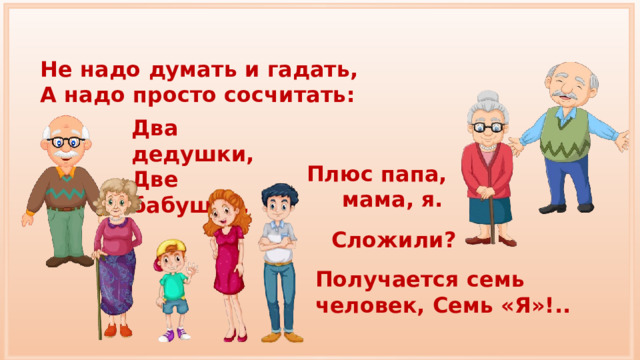 Не надо думать и гадать, А надо просто сосчитать: Два дедушки, Две бабушки, Плюс папа, мама, я. Сложили? Получается семь человек, Семь «Я»!.. 