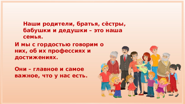 Наши родители, братья, сёстры, бабушки и дедушки – это наша семья. И мы с гордостью говорим о них, об их профессиях и достижениях. Они – главное и самое важное, что у нас есть. 