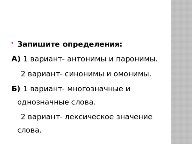 Запишите определения: А) 1 вариант- антонимы и паронимы.  2 вариант- синонимы и омонимы. Б) 1 вариант- многозначные и однозначные слова.  2 вариант- лексическое значение слова. 