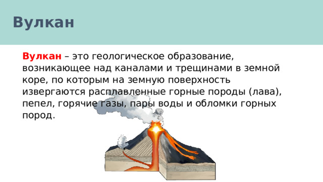 Вулкан Вулкан – это геологическое образование, возникающее над каналами и трещинами в земной коре, по которым на земную поверхность извергаются расплавленные горные породы (лава), пепел, горячие газы, пары воды и обломки горных пород. 