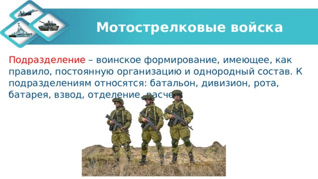 Мотострелковые войска Подразделение – воинское формирование, имеющее, как правило, постоянную организацию и однородный состав. К подразделениям относятся: батальон, дивизион, рота, батарея, взвод, отделение, расчет. 