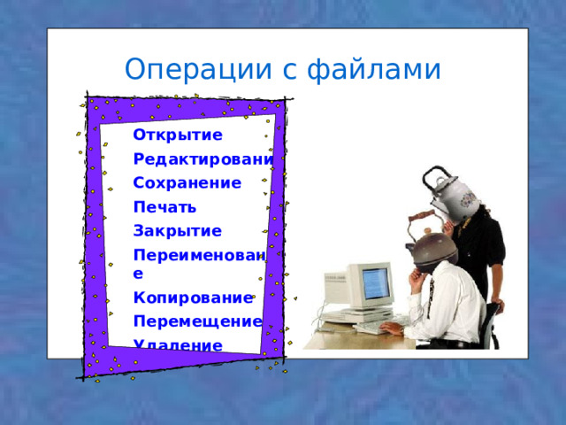 Операции с файлами Открытие Редактирование Сохранение Печать Закрытие Переименование Копирование Перемещение Удаление 