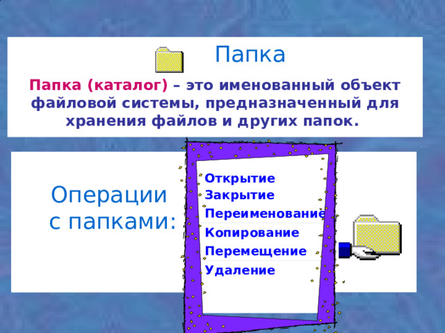 Папка      Папка (каталог)  – это именованный объект файловой системы, предназначенный для хранения файлов и других папок.      Переименование Открытие Копирование Закрытие Перемещение Удаление   Операции с папками: 