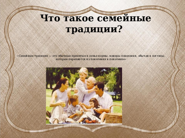 Что такое семейные традиции?   « Семейные традиции — это обычные принятые в семье нормы, манеры поведения, обычаи и взгляды, которые передаются из поколения в поколение»    