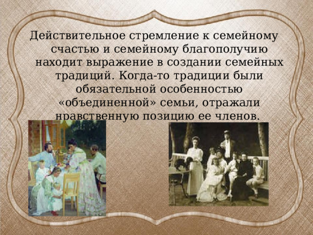 Действительное стремление к семейному счастью и семейному благополучию находит выражение в создании семейных традиций. Когда-то традиции были обязательной особенностью «объединенной» семьи, отражали нравственную позицию ее членов. 