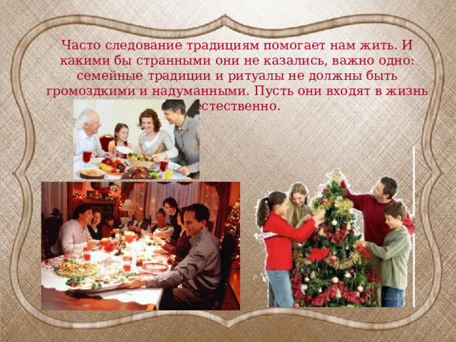 Часто следование традициям помогает нам жить. И какими бы странными они не казались, важно одно: семейные традиции и ритуалы не должны быть громоздкими и надуманными. Пусть они входят в жизнь естественно. 