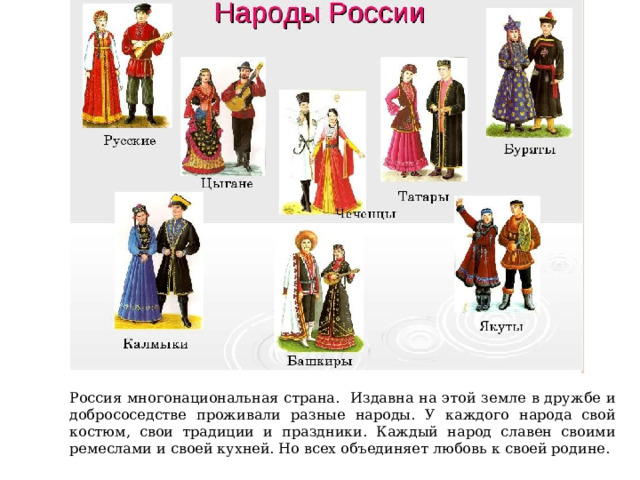 Россия многонациональная страна. Издавна на этой земле в дружбе и добрососедстве проживали разные народы. У каждого народа свой костюм, свои традиции и праздники. Каждый народ славен своими ремеслами и своей кухней. Но всех объединяет любовь к своей родине. 