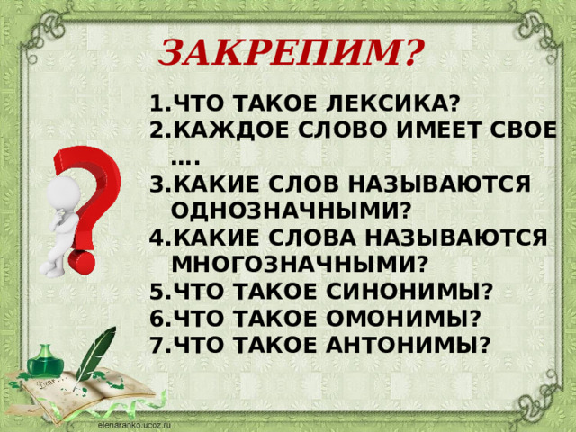 ЗАКРЕПИМ? ЧТО ТАКОЕ ЛЕКСИКА? КАЖДОЕ СЛОВО ИМЕЕТ СВОЕ …. КАКИЕ СЛОВ НАЗЫВАЮТСЯ ОДНОЗНАЧНЫМИ? КАКИЕ СЛОВА НАЗЫВАЮТСЯ МНОГОЗНАЧНЫМИ? ЧТО ТАКОЕ СИНОНИМЫ? ЧТО ТАКОЕ ОМОНИМЫ? ЧТО ТАКОЕ АНТОНИМЫ? 