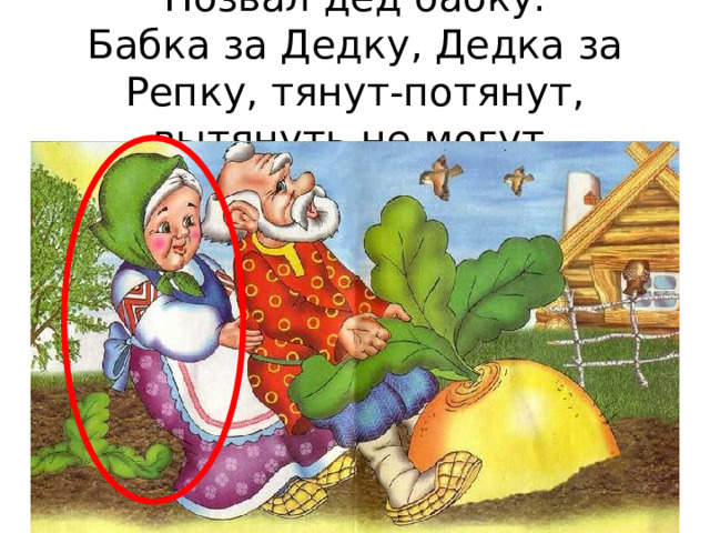 Позвал дед бабку.  Бабка за Дедку, Дедка за Репку, тянут-потянут, вытянуть не могут. 