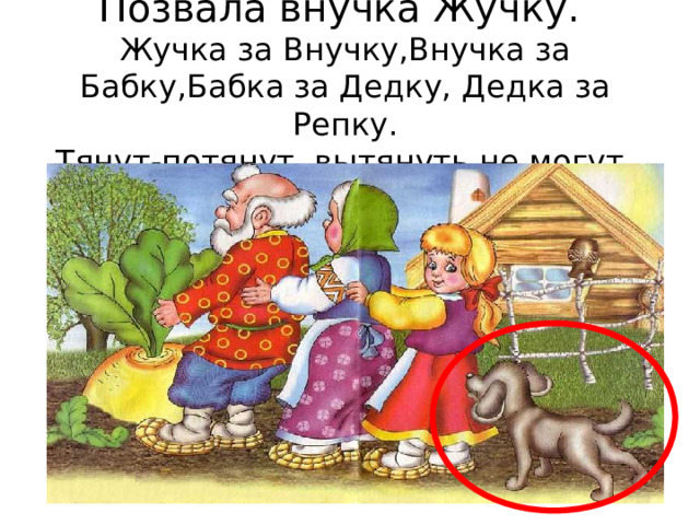 Позвала внучка Жучку.   Жучка за Внучку,Внучка за Бабку,Бабка за Дедку, Дедка за Репку.  Тянут-потянут, вытянуть не могут. 