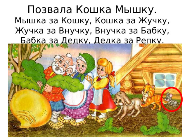 Позвала Кошка Мышку.  Мышка за Кошку, Кошка за Жучку, Жучка за Внучку, Внучка за Бабку, Бабка за Дедку, Дедка за Репку.   