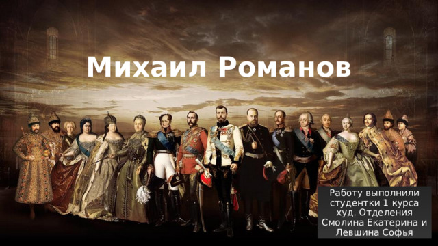 Михаил Романов Работу выполнили студентки 1 курса худ. Отделения Смолина Екатерина и Левшина Софья 