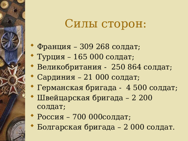 Силы сторон: Франция – 309 268 солдат; Турция – 165 000 солдат; Великобритания - 250 864 солдат; Сардиния – 21 000 солдат; Германская бригада - 4 500 солдат; Швейцарская бригада – 2 200 солдат; Россия – 700 000солдат; Болгарская бригада – 2 000 солдат. 