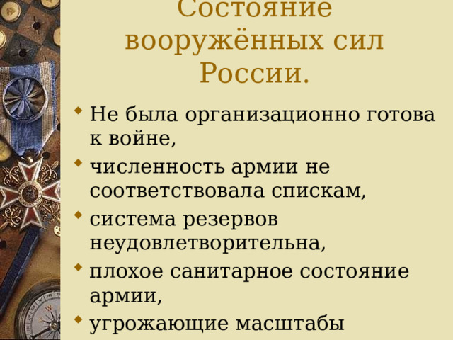 Состояние вооружённых сил России.   Не была организационно готова к войне, численность армии не соответствовала спискам, система резервов неудовлетворительна, плохое санитарное состояние армии, угрожающие масштабы технического отставания армии и флота. 