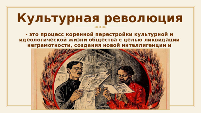 Культурная революция - это процесс коренной перестройки культурной и идеологической жизни общества с целью ликвидации неграмотности, создания новой интеллигенции и культуры. 1 1 