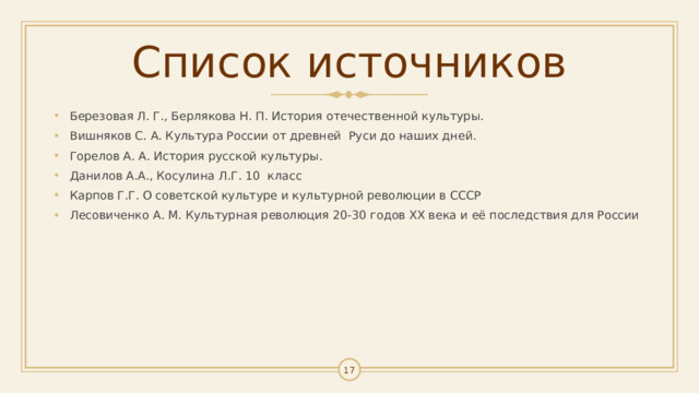 Список источников Березовая Л. Г., Берлякова Н. П. История отечественной культуры. Вишняков С. А. Культура России от древней Руси до наших дней. Горелов А. А. История русской культуры. Данилов А.А., Косулина Л.Г. 10 класс Карпов Г.Г. О советской культуре и культурной революции в СССР Лесовиченко А. М. Культурная революция 20-30 годов XX века и её последствия для России     