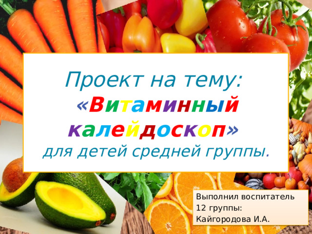 Проект на тему:  « В и т а м и н н ы й  к а л е й д о с к о п »   для детей средней группы . Выполнил воспитатель 12 группы: Кайгородова И.А. 