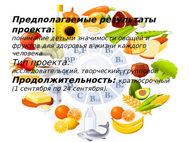Предполагаемые результаты проекта: понимание детьми значимости овощей и фруктов для здоровья в жизни каждого человека Тип проекта:   исследовательский, творческий, групповой Продолжительность:   краткосрочный (1 сентября по 24 сентября). 