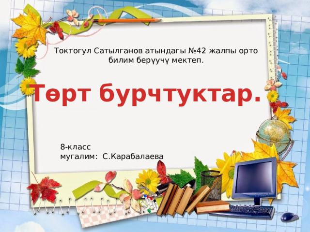 Токтогул Сатылганов атындагы №42 жалпы орто билим берүучү мектеп. Төрт бурчтуктар. 8-класс мугалим: С.Карабалаева 