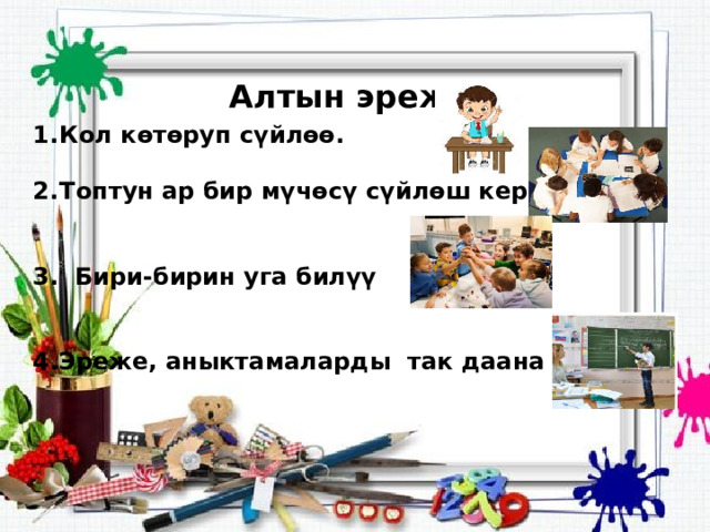 Алтын эреже. Кол көтөруп сүйлөө.  Топтун ар бир мүчөсү сүйлөш керек.   3. Бири-бирин уга билүү   4.Эреже, аныктамаларды так даана айтуу   