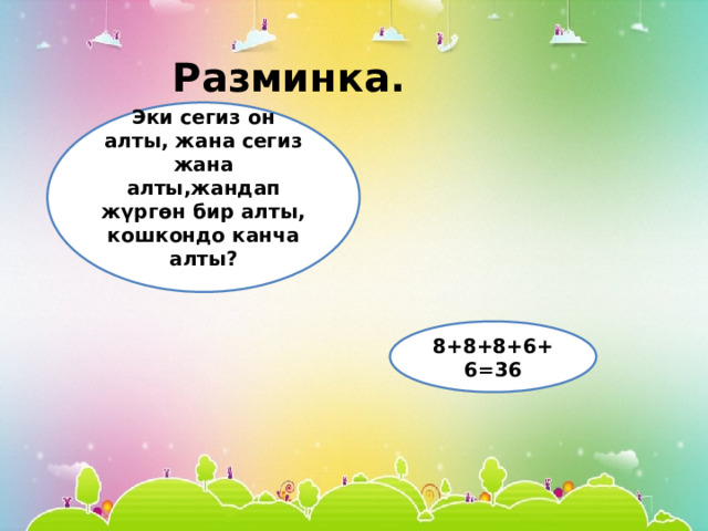 Разминка. Эки сегиз он алты, жана сегиз жана алты,жандап жүргөн бир алты, кошкондо канча алты? 8+8+8+6+6=36 