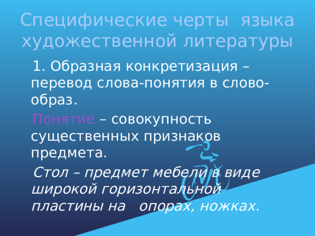 Специфические черты языка художественной литературы  1. Образная конкретизация – перевод слова-понятия в слово-образ .  Понятие – совокупность существенных признаков предмета.  Стол – предмет мебели в виде широкой горизонтальной пластины на опорах, ножках. 