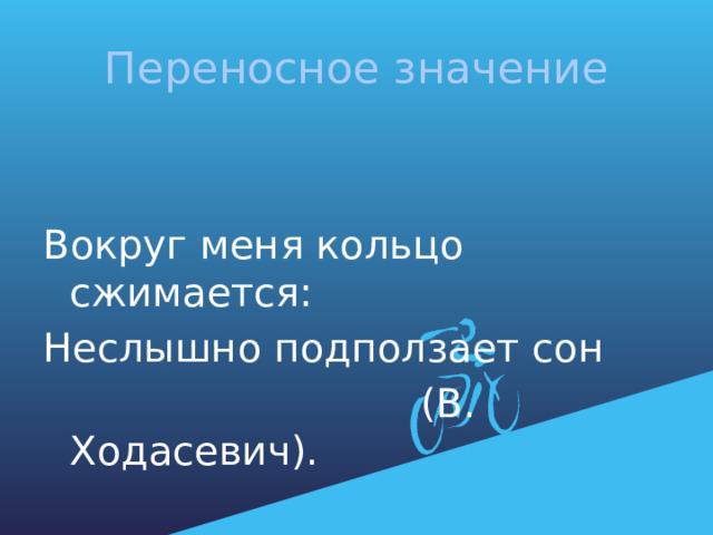 Переносное значение Вокруг меня кольцо сжимается: Неслышно подползает сон  (В. Ходасевич). 