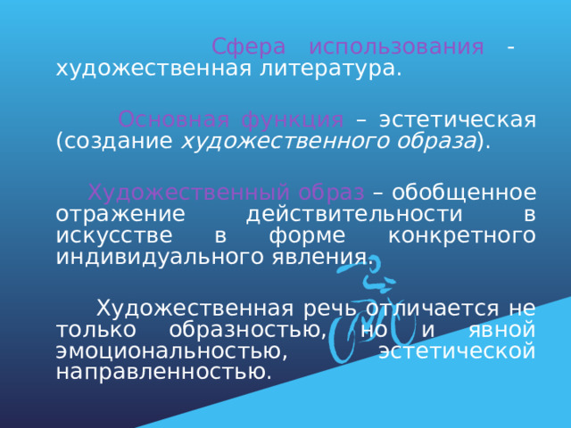  Сфера использования - художественная литература.  Основная функция – эстетическая (создание художественного образа ).  Художественный образ – обобщенное отражение действительности в искусстве в форме конкретного индивидуального явления.  Художественная речь отличается не только образностью, но и явной эмоциональностью, эстетической направленностью. 