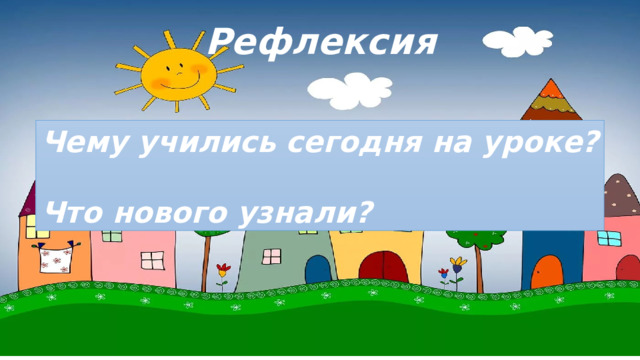 Рефлексия Чему учились сегодня на уроке?  Что нового узнали? 