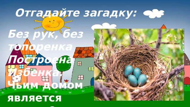 Отгадайте загадку: Без рук, без топоренка Построена Избенка. Чьим домом является гнездо? 