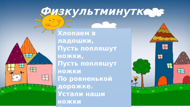 Физкультминутка Хлопаем в ладошки, Пусть попляшут ножки, Пусть попляшут ножки По ровненькой дорожке. Устали наши ножки Топать по дорожке. Мы устали, отдохнём, А потом гулять пойдём. 