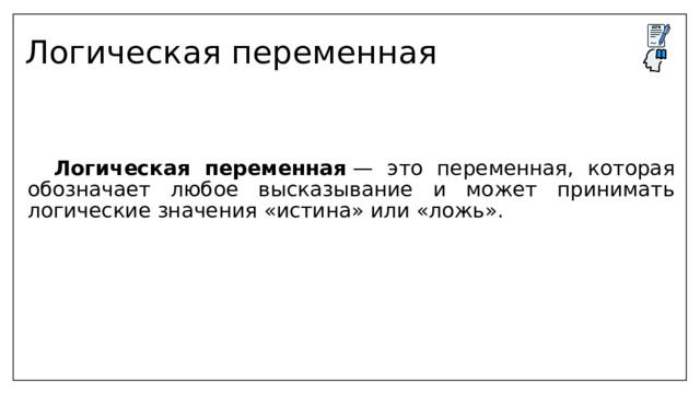 Логическая переменная  Логическая переменная  — это переменная, которая обозначает любое высказывание и может принимать логические значения «истина» или «ложь». 