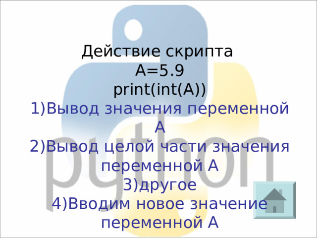 Действие скрипта A=5 .9 print(int(A)) 1) Вывод значения переменной А 2) Вывод целой части значения переменной А 3) другое 4) Вводим новое значение переменной А 