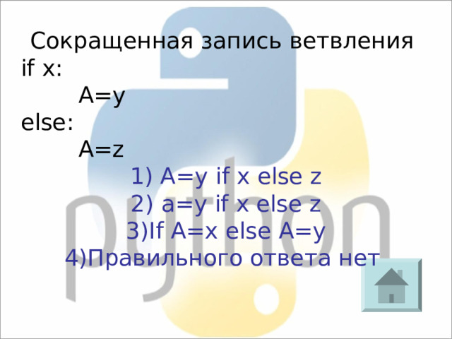 Сокращенная запись ветвления if x:   A=y else:   A=z 1) A=y if x else z 2) a=y if x else z 3) If A=x else A=y 4)Правильного ответа нет 