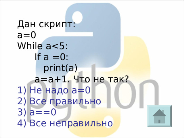 Дан скрипт: a=0 While a If a  =0:  print(a)   a=a+1 . Что не так?  1) Не надо а=0 2) Все правильно 3) a==0 4) Все неправильно 