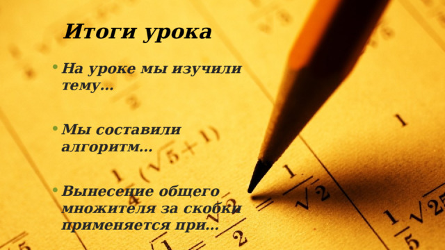 Итоги урока На уроке мы изучили тему…  Мы составили алгоритм…  Вынесение общего множителя за скобки применяется при…  