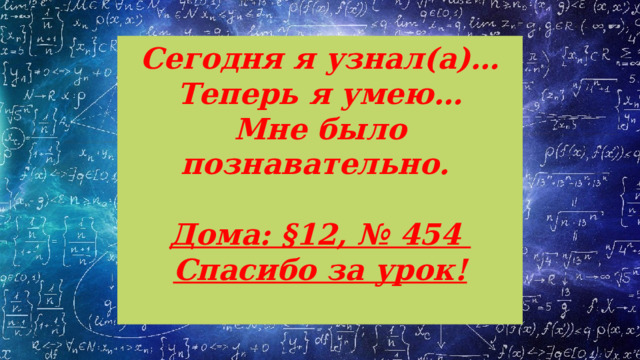 Сегодня я узнал(а)…  Теперь я умею…  Мне было познавательно.   Дома: §12, № 454  Спасибо за урок!   